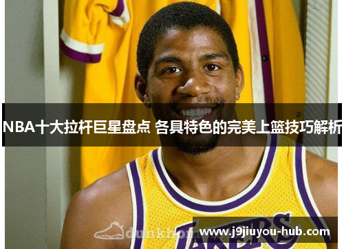 NBA十大拉杆巨星盘点 各具特色的完美上篮技巧解析