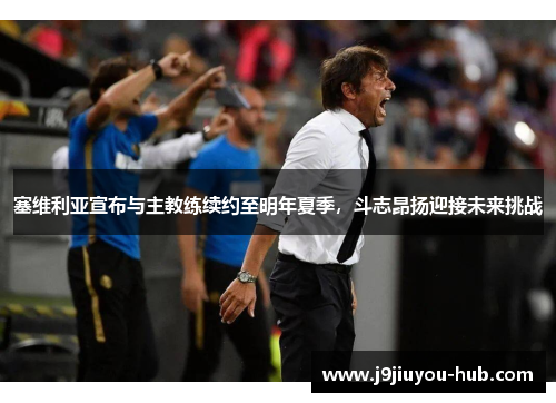 塞维利亚宣布与主教练续约至明年夏季，斗志昂扬迎接未来挑战