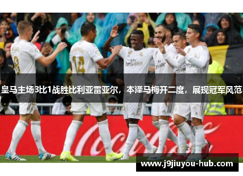 皇马主场3比1战胜比利亚雷亚尔,本泽马梅开二度,展现冠军风范