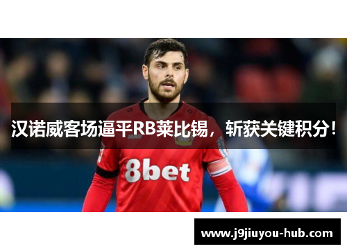 汉诺威客场逼平RB莱比锡，斩获关键积分！