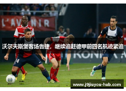 沃尔夫斯堡客场告捷，继续追赶德甲前四名航迹紧追