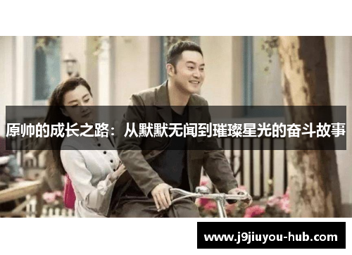 原帅的成长之路：从默默无闻到璀璨星光的奋斗故事