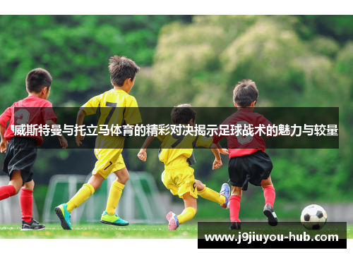 威斯特曼与托立马体育的精彩对决揭示足球战术的魅力与较量