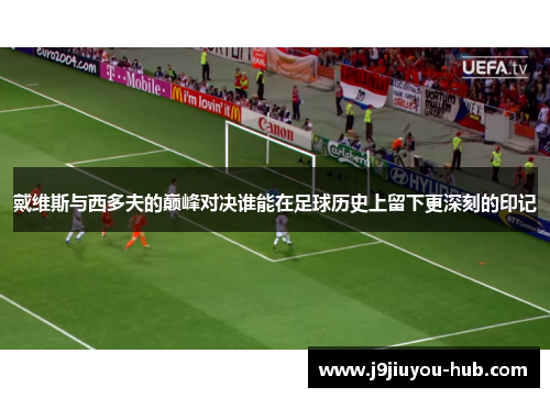 戴维斯与西多夫的巅峰对决谁能在足球历史上留下更深刻的印记