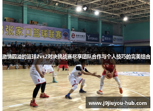 激情四溢的篮球2vs2对决挑战赛尽享团队合作与个人技巧的完美结合