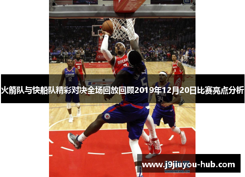 火箭队与快船队精彩对决全场回放回顾2019年12月20日比赛亮点分析