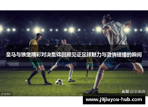 皇马与狼堡精彩对决集锦回顾见证足球魅力与激情碰撞的瞬间