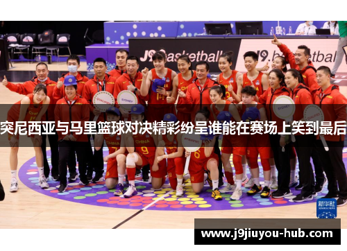 突尼西亚与马里篮球对决精彩纷呈谁能在赛场上笑到最后