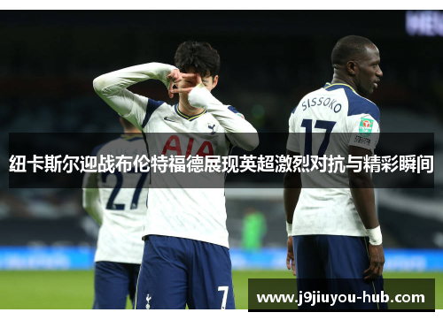 纽卡斯尔迎战布伦特福德展现英超激烈对抗与精彩瞬间