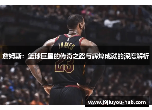 詹姆斯：篮球巨星的传奇之路与辉煌成就的深度解析
