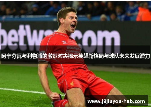 阿辛芬瓦与利物浦的激烈对决揭示英超新格局与球队未来发展潜力